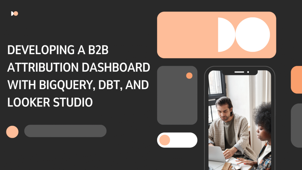 Developing a B2B Attribution Dashboard with BigQuery, dbt, and Looker Studio
