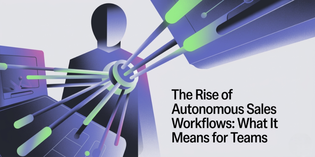 The Rise of Autonomous Sales Workflows: What It Means for Teams