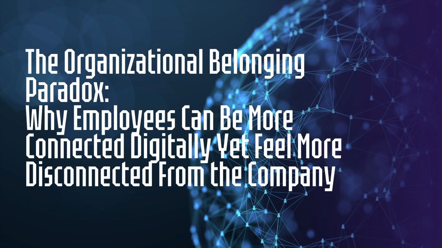 The Organizational Belonging Paradox: Why Employees Can Be More Connected Digitally Yet Feel More Disconnected From the Company organizational belonging